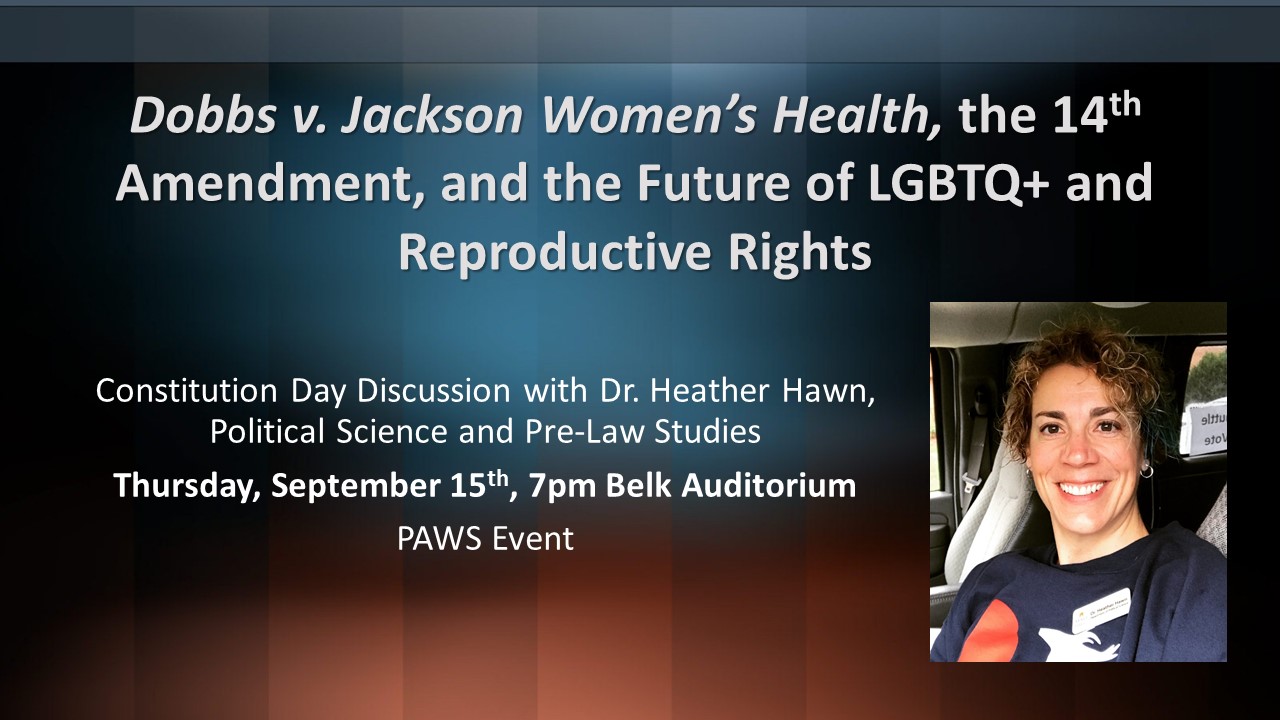 Slide with photo of Dr. Heather Hawn and the text, "Dobbs v. Jackson Women’s Health, the 14th Amendment, and the Future of LGBTQ+ and Reproductive Rights. Constitution Day Discussion with Dr. Heather Hawn, Political Science and Pre-Law Studies Thursday, September 15th, 7pm Belk Auditorium PAWS Event "