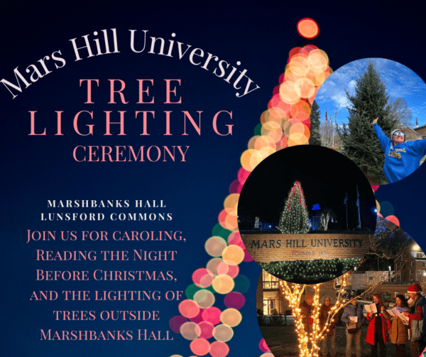 Mars Hill University Tree Lighting Ceremony: Marshbanks Hall, Lunsford Commons. Join us for caroling, reading The Night Before Christmas, and the lighting of the trees outside Marshbanks Hall.